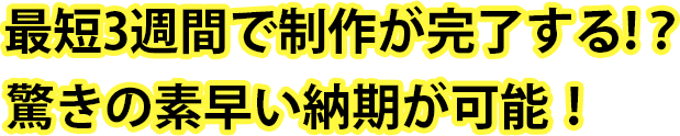 最短2週間で制作が完了する！？驚きの素早い納品が可能！