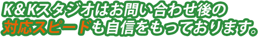 K＆Kスタジオはお問い合わせ後の対応スピードも自信をもっております。